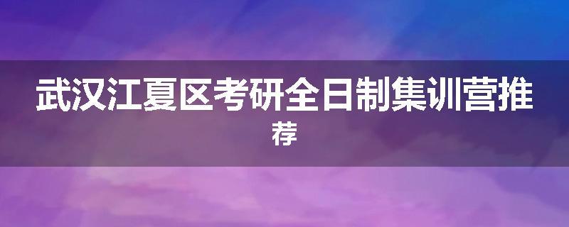 武汉江夏区考研全日制集训营推荐