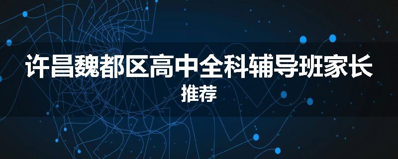 许昌魏都区高中全科辅导班家长推荐