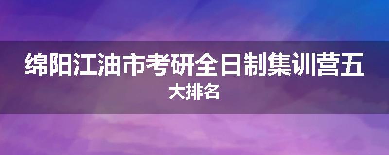 绵阳江油市考研全日制集训营五大排名