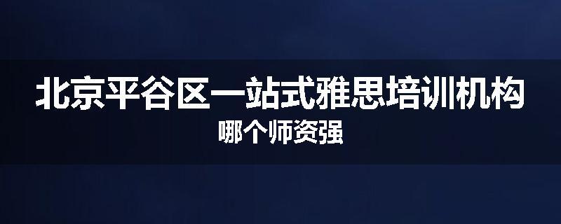 北京平谷区一站式雅思培训机构哪个师资强