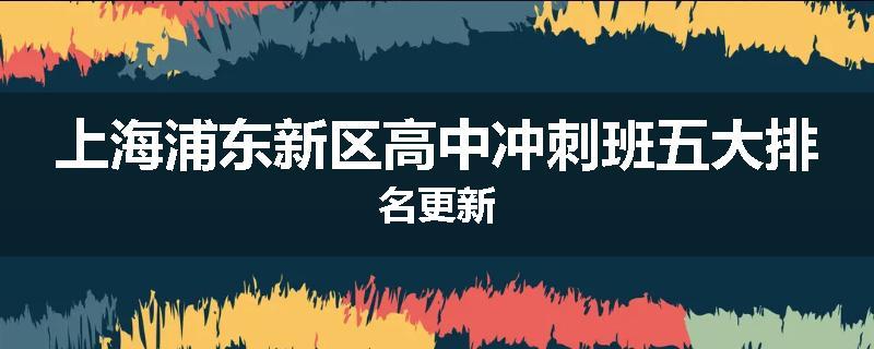 上海浦东新区高中冲刺班五大排名更新