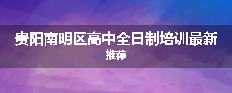 贵阳南明区高中全日制培训最新推荐