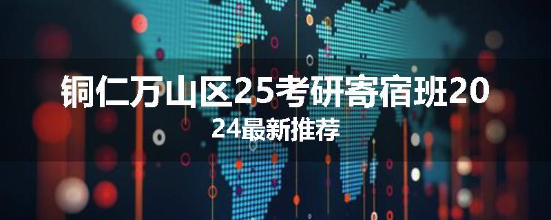 铜仁万山区25考研寄宿班2024最新推荐