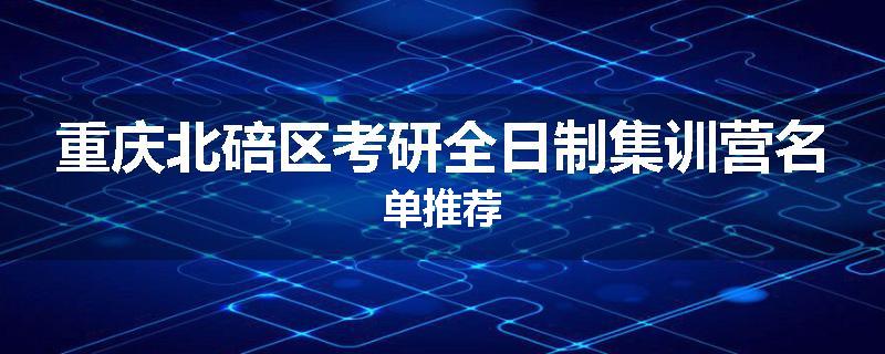重庆北碚区考研全日制集训营名单推荐