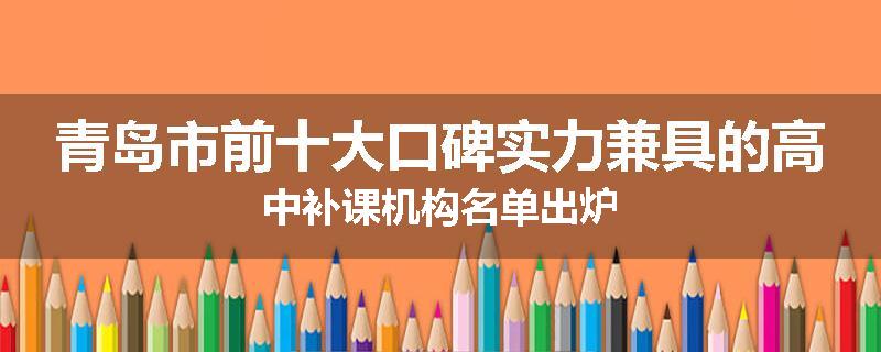 青岛市前十大口碑实力兼具的高中补课机构名单出炉