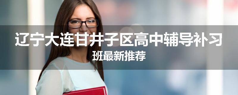 辽宁大连甘井子区高中辅导补习班最新推荐
