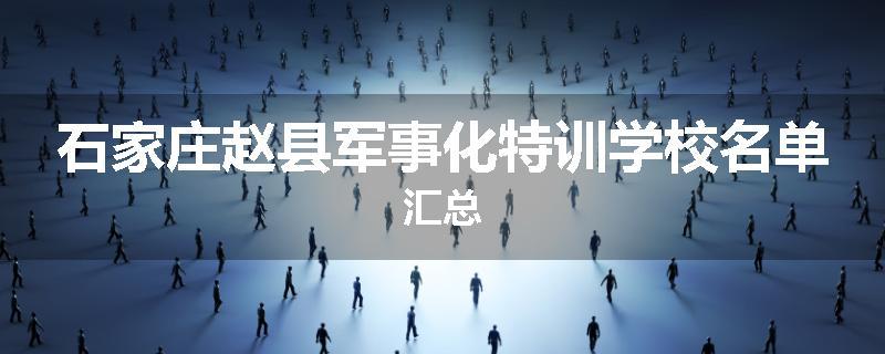 石家庄赵县军事化特训学校名单汇总