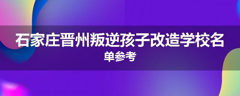 石家庄晋州叛逆孩子改造学校名单参考