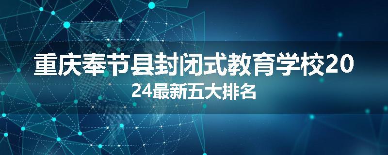 重庆奉节县封闭式教育学校2024最新五大排名