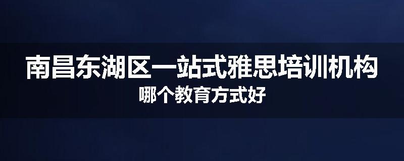 南昌东湖区一站式雅思培训机构哪个教育方式好