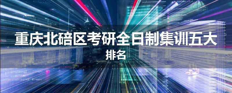 重庆北碚区考研全日制集训五大排名