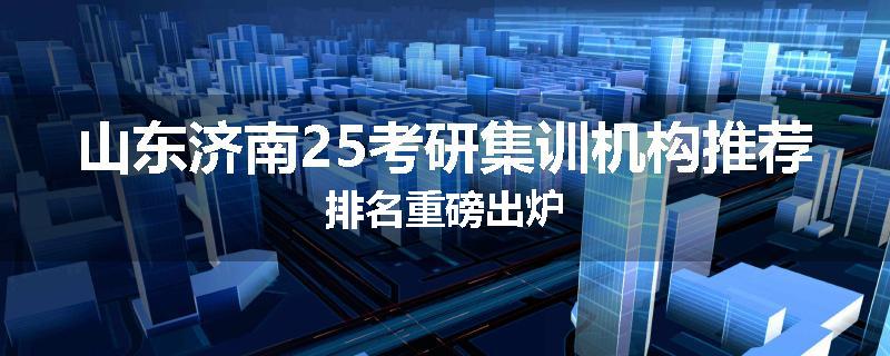 山东济南25考研集训机构推荐排名重磅出炉