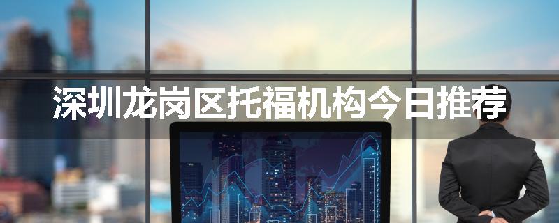 深圳龙岗区托福机构今日推荐