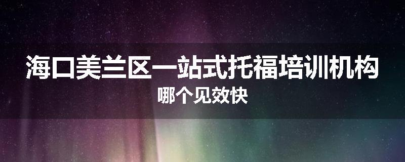 海口美兰区一站式托福培训机构哪个见效快