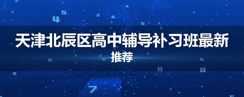 天津北辰区高中辅导补习班最新推荐