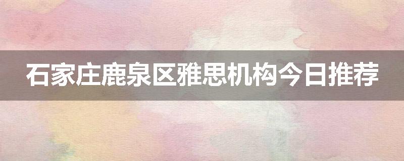 石家庄鹿泉区雅思机构今日推荐