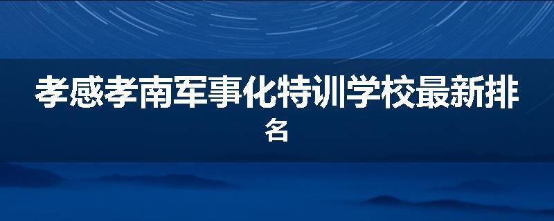 孝感孝南军事化特训学校最新排名