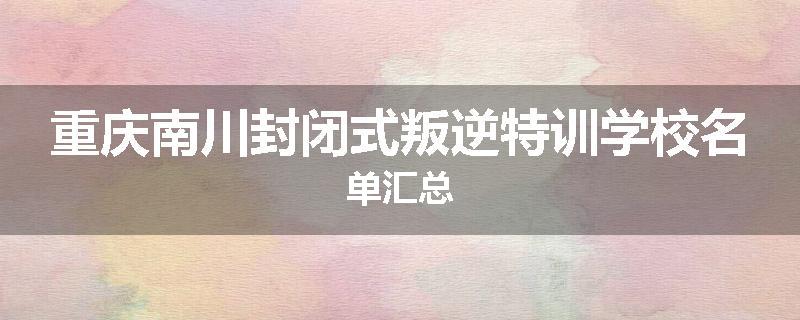 重庆南川封闭式叛逆特训学校名单汇总