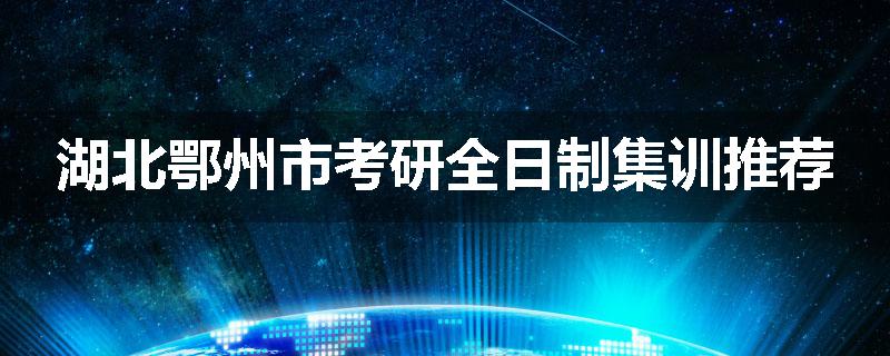 湖北鄂州市考研全日制集训推荐