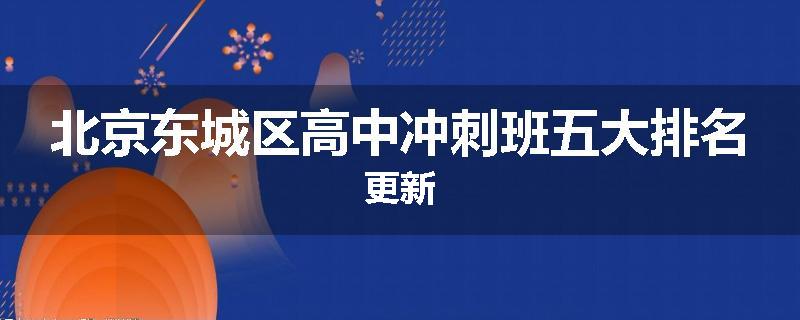 北京东城区高中冲刺班五大排名更新