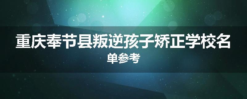重庆奉节县叛逆孩子矫正学校名单参考