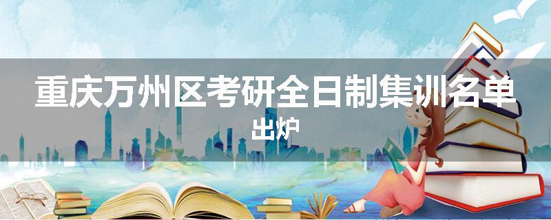 重庆万州区考研全日制集训名单出炉