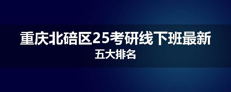 重庆北碚区25考研线下班最新五大排名