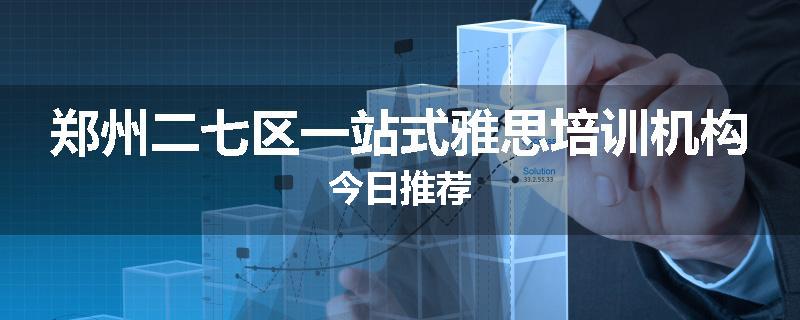 郑州二七区一站式雅思培训机构今日推荐