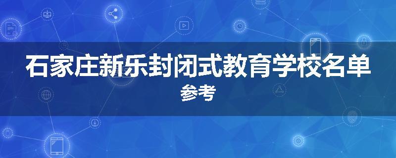 石家庄新乐封闭式教育学校名单参考