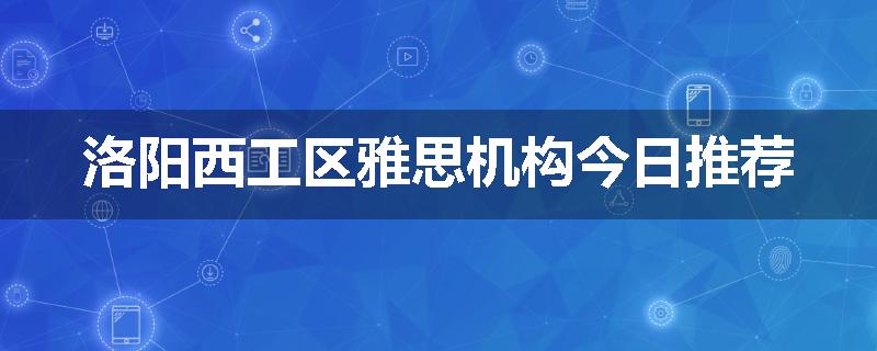 洛阳西工区雅思机构今日推荐