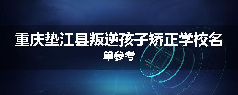重庆垫江县叛逆孩子矫正学校名单参考