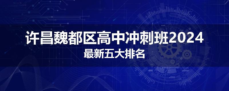 许昌魏都区高中冲刺班2024最新五大排名