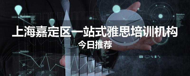 上海嘉定区一站式雅思培训机构今日推荐