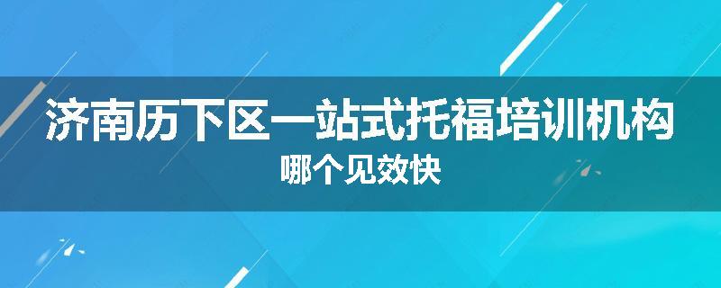 济南历下区一站式托福培训机构哪个见效快