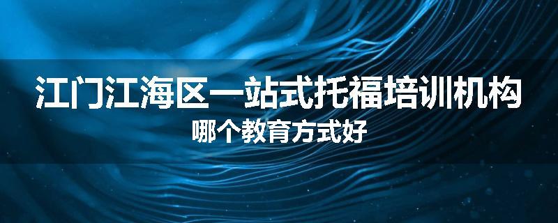 江门江海区一站式托福培训机构哪个教育方式好