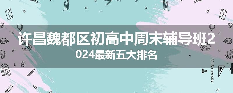 许昌魏都区初高中周末辅导班2024最新五大排名