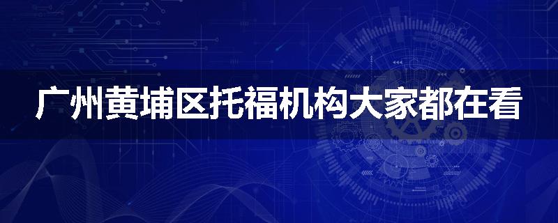 广州黄埔区托福机构大家都在看