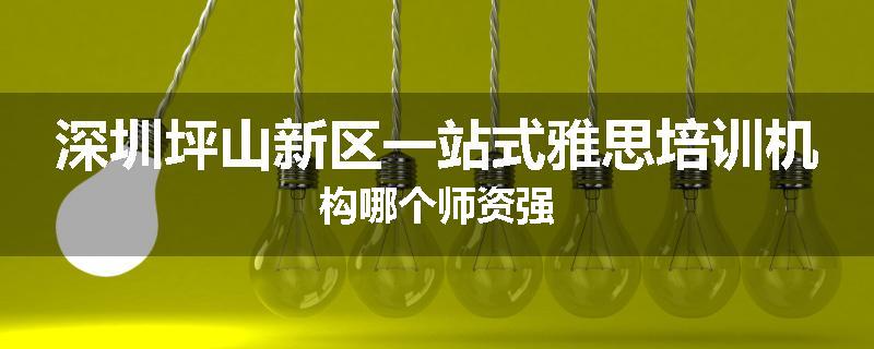 深圳坪山新区一站式雅思培训机构哪个师资强