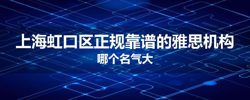 上海虹口区正规靠谱的雅思机构哪个名气大