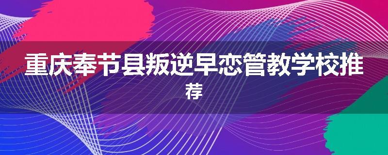 重庆奉节县叛逆早恋管教学校推荐