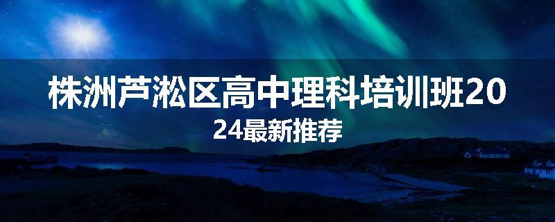 株洲芦淞区高中理科培训班2024最新推荐