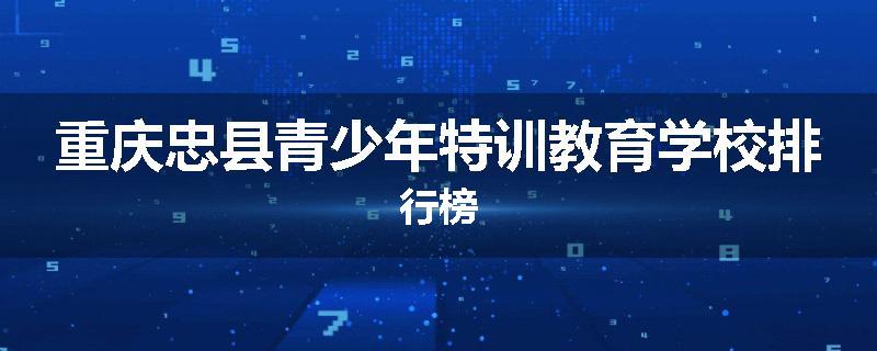 重庆忠县青少年特训教育学校排行榜