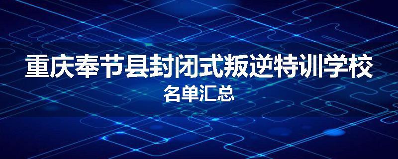 重庆奉节县封闭式叛逆特训学校名单汇总