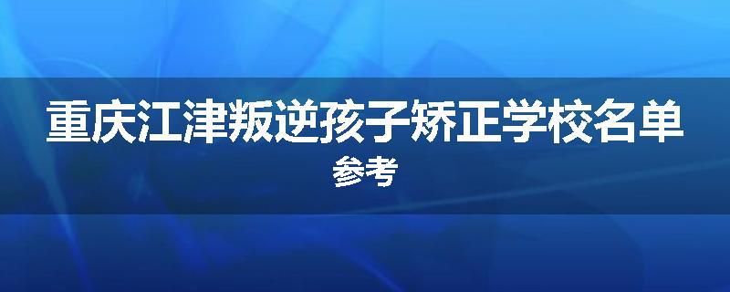 重庆江津叛逆孩子矫正学校名单参考