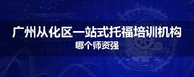 广州从化区一站式托福培训机构哪个师资强