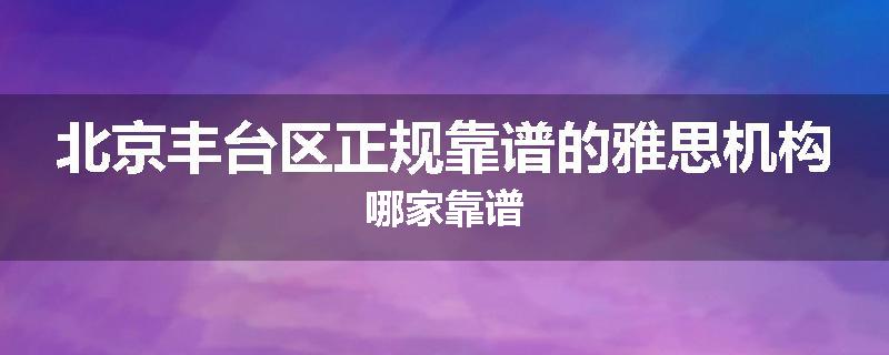 北京丰台区正规靠谱的雅思机构哪家靠谱