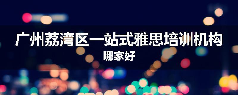 广州荔湾区一站式雅思培训机构哪家好