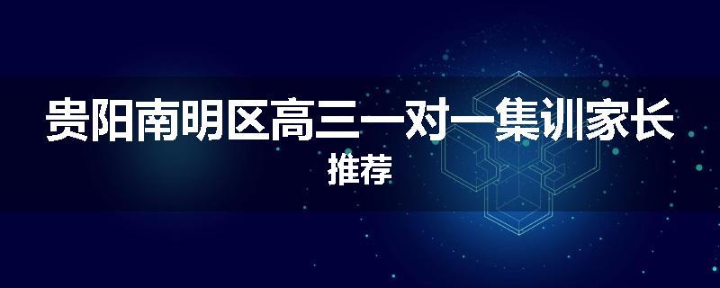 贵阳南明区高三一对一集训家长推荐