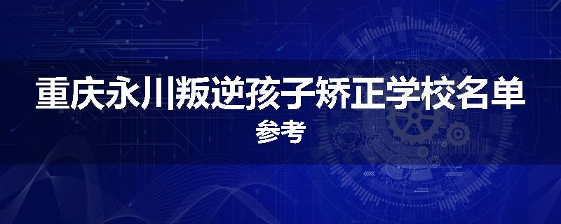 重庆永川叛逆孩子矫正学校名单参考