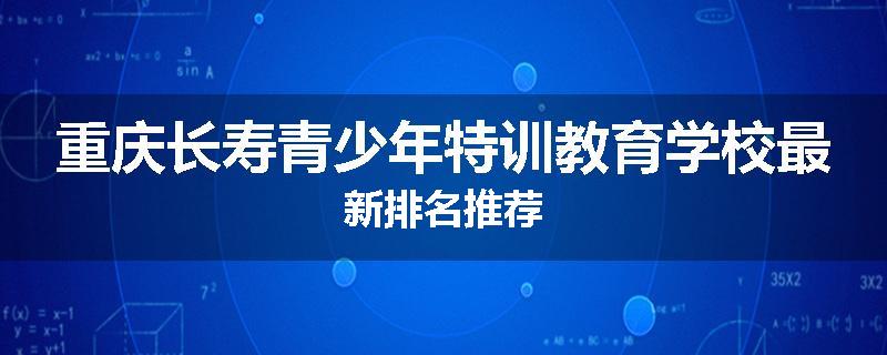 重庆长寿青少年特训教育学校最新排名推荐